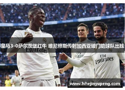 皇马3-0萨尔茨堡红牛 维尼修斯传射加西亚破门助球队出线