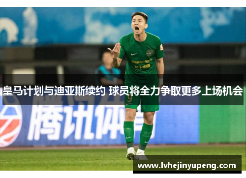 皇马计划与迪亚斯续约 球员将全力争取更多上场机会