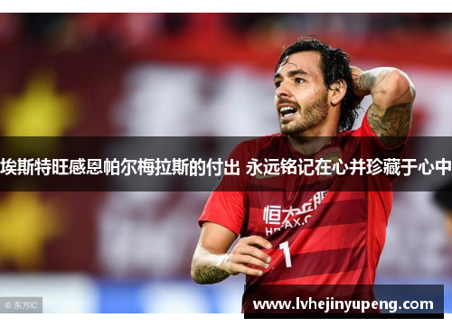 埃斯特旺感恩帕尔梅拉斯的付出 永远铭记在心并珍藏于心中