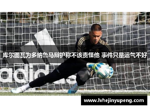 库尔图瓦为多纳鲁马辩护称不该责怪他 事件只是运气不好