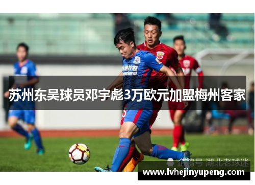 苏州东吴球员邓宇彪3万欧元加盟梅州客家