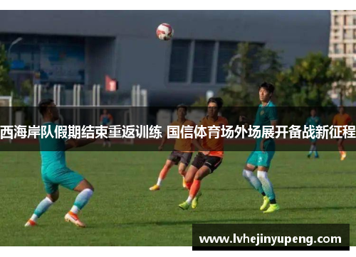 西海岸队假期结束重返训练 国信体育场外场展开备战新征程